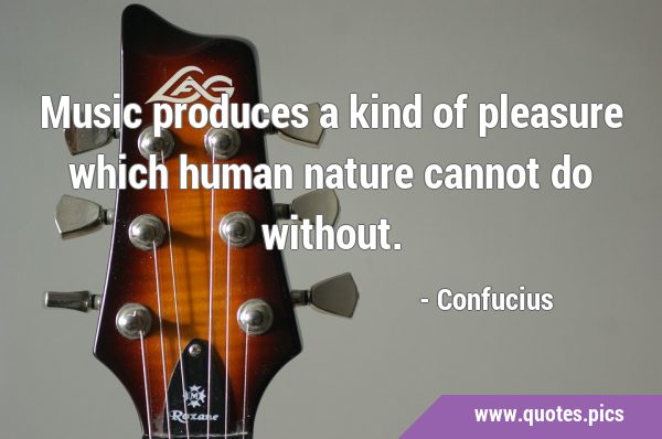 Music produces a kind of pleasure which human nature cannot do …