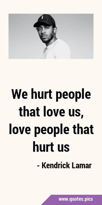 We hurt people that love us, love people that hurt …