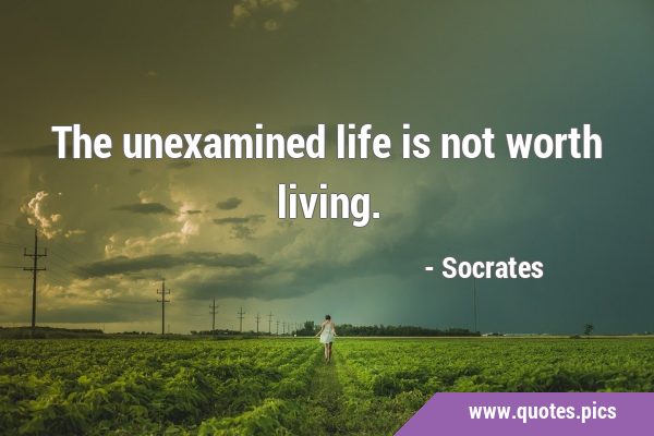 The unexamined life is not worth …