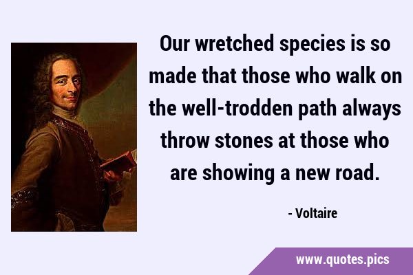 Our wretched species is so made that those who walk on the well-trodden path always throw stones at …