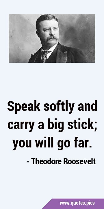 Speak softly and carry a big stick; you will go …