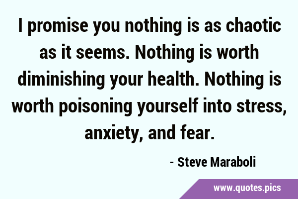 I promise you nothing is as chaotic as it seems. Nothing is worth diminishing your health. Nothing …