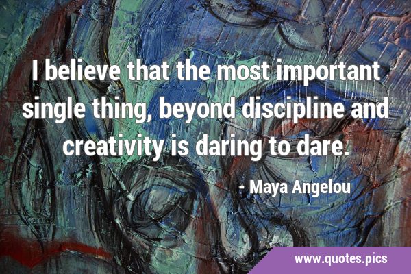 I believe that the most important single thing, beyond discipline and creativity is daring to …