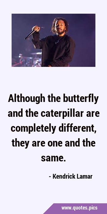 Although the butterfly and the caterpillar are completely different, they are one and the …