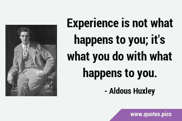 Experience is not what happens to you; it