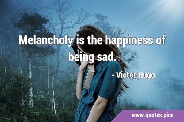 Melancholy is the happiness of being …