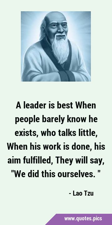 A leader is best When people barely know he exists, who talks little, When his work is done, his …