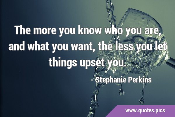 The more you know who you are, and what you want, the less you let things upset …