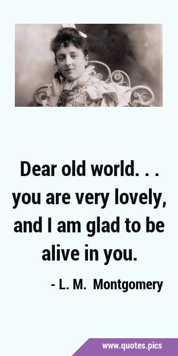Dear old world... you are very lovely, and I am glad to be alive in …