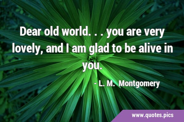 Dear old world... you are very lovely, and I am glad to be alive in …