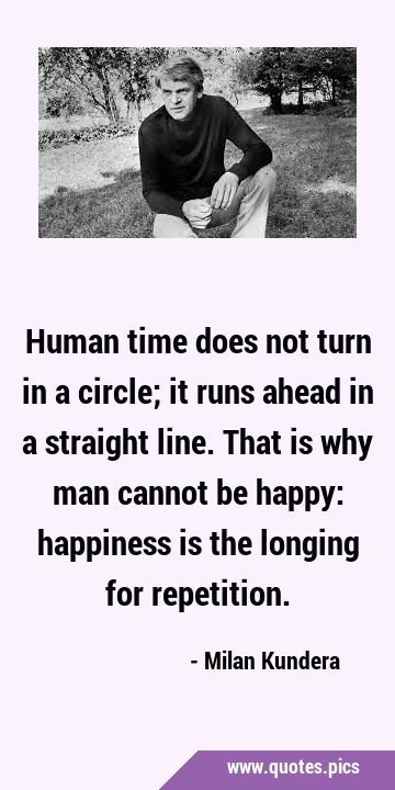 Human time does not turn in a circle; it runs ahead in a straight line. That is why man cannot be …