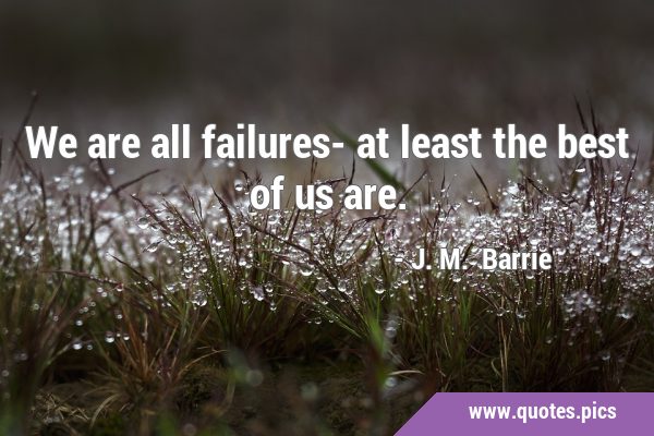 We are all failures- at least the best of us …