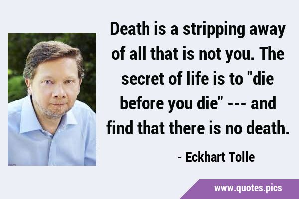 Death is a stripping away of all that is not you. The secret of life is to 