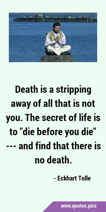 Death is a stripping away of all that is not you. The secret of life is to 