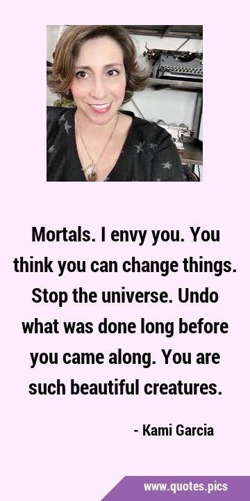 Mortals. I envy you. You think you can change things. Stop the universe. Undo what was done long …