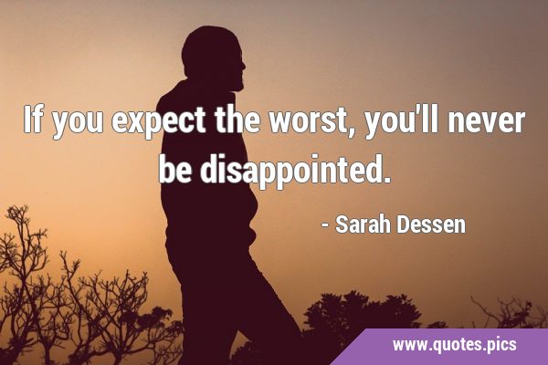 If you expect the worst, you'll never be …