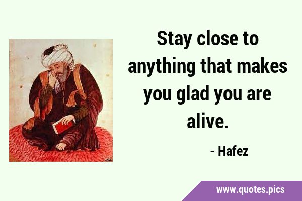 Stay close to anything that makes you glad you are …