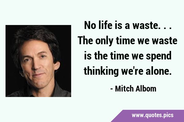 No life is a waste... The only time we waste is the time we spend thinking we