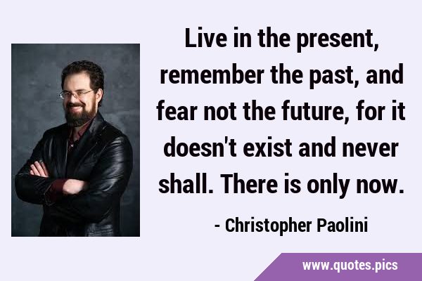 Live in the present, remember the past, and fear not the future, for it doesn
