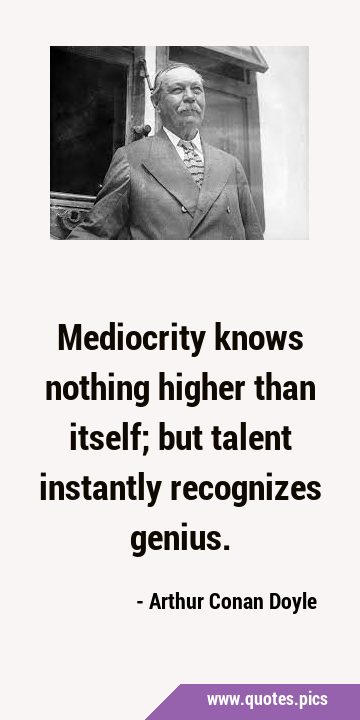 Mediocrity knows nothing higher than itself; but talent instantly recognizes …