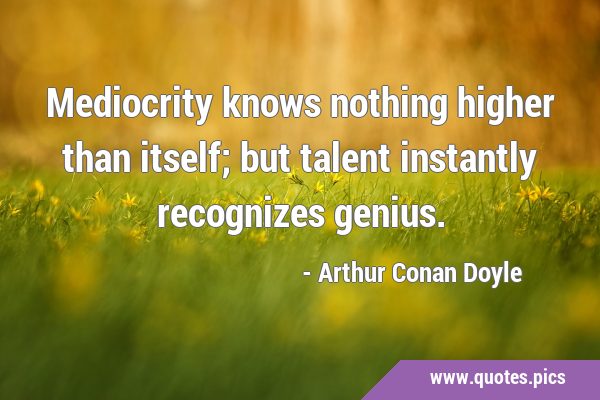 Mediocrity knows nothing higher than itself; but talent instantly recognizes …
