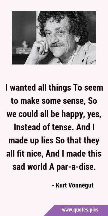 I wanted all things To seem to make some sense, So we could all be happy, yes, Instead of tense. …