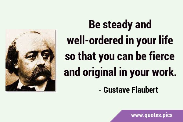 Be steady and well-ordered in your life so that you can be fierce and original in your …