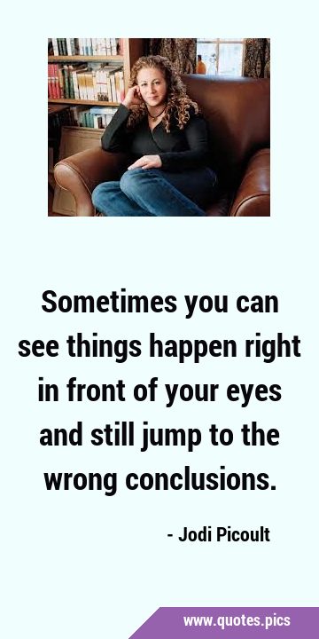 Sometimes you can see things happen right in front of your eyes and still jump to the wrong …