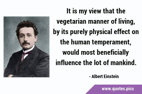 It is my view that the vegetarian manner of living, by its purely physical effect on the human …