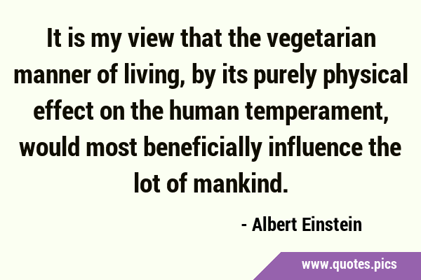 It is my view that the vegetarian manner of living, by its purely physical effect on the human …