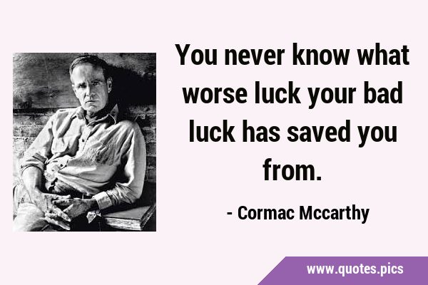 You never know what worse luck your bad luck has saved you …