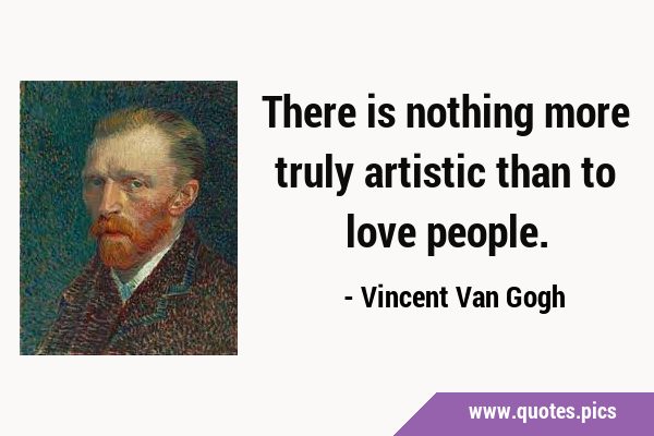 There is nothing more truly artistic than to love …
