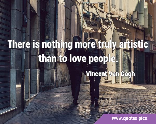 There is nothing more truly artistic than to love …