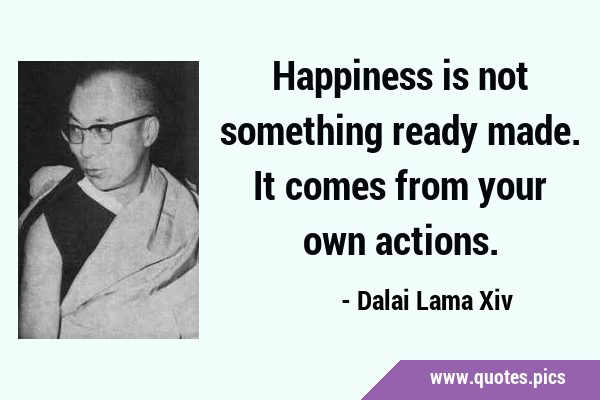 Happiness is not something ready made. It comes from your own …