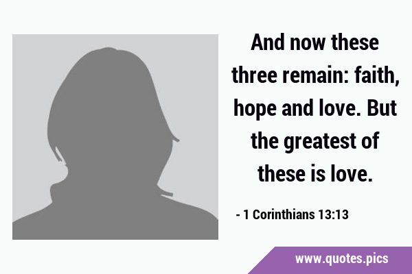 And now these three remain: faith, hope and love. But the greatest of these is …