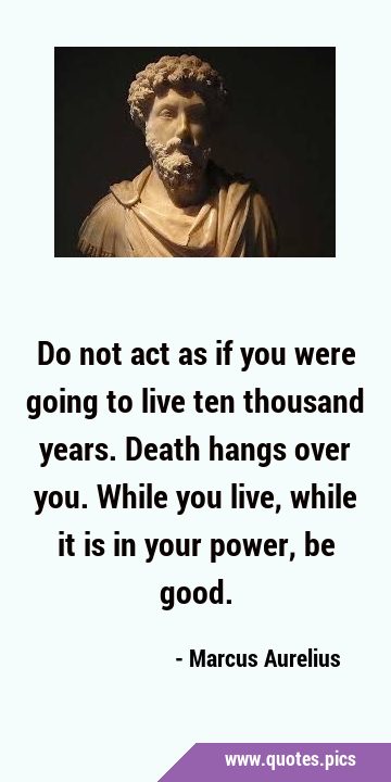 Do not act as if you were going to live ten thousand years. Death hangs over you. While you live, …