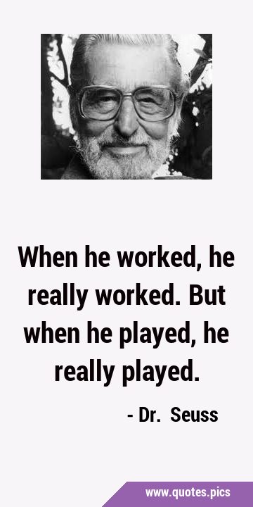 When he worked, he really worked. But when he played, he really …