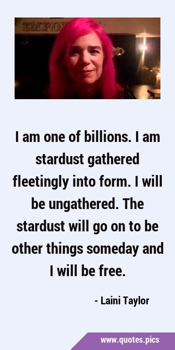 I am one of billions. I am stardust gathered fleetingly into form. I will be ungathered. The …