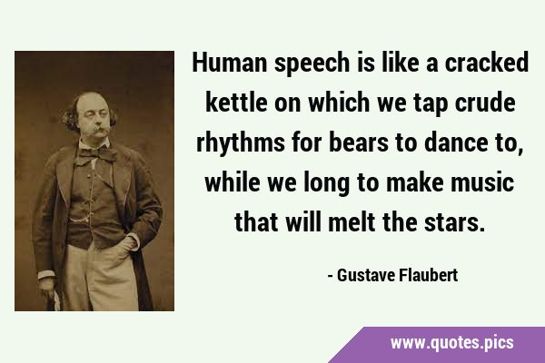 Human speech is like a cracked kettle on which we tap crude rhythms for bears to dance to, while we …