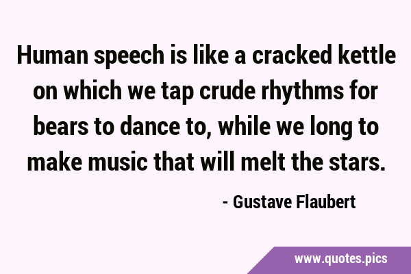 Human speech is like a cracked kettle on which we tap crude rhythms for bears to dance to, while we …