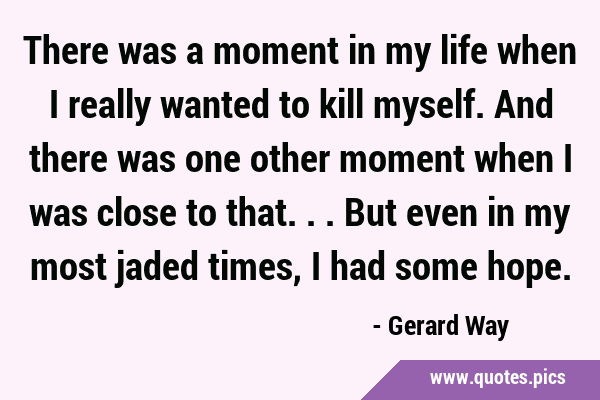 There was a moment in my life when I really wanted to kill myself. And there was one other moment …