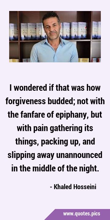 I wondered if that was how forgiveness budded; not with the fanfare of epiphany, but with pain …
