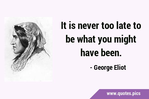It is never too late to be what you might have …