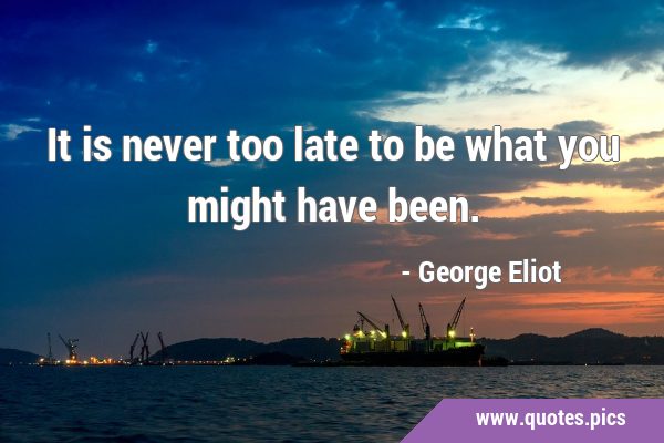 It is never too late to be what you might have …