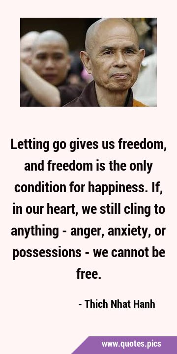 Letting go gives us freedom, and freedom is the only condition for happiness. If, in our heart, we …
