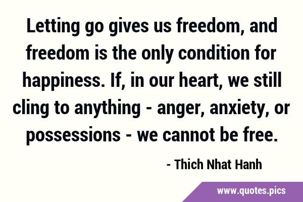 Letting go gives us freedom, and freedom is the only condition for happiness. If, in our heart, we …