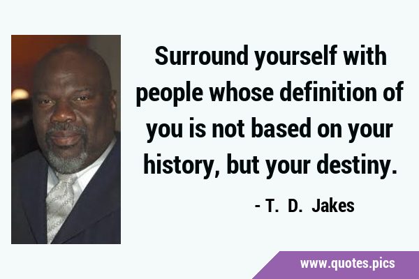 Surround yourself with people whose definition of you is not based on your history, but your …
