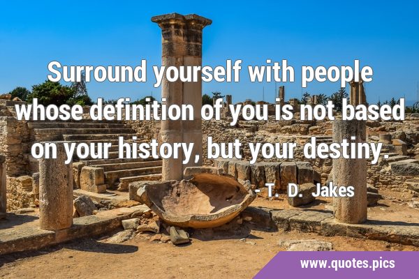 Surround yourself with people whose definition of you is not based on your history, but your …