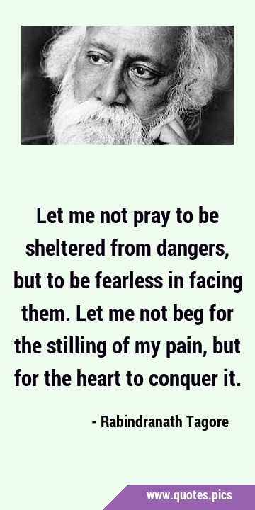 Let me not pray to be sheltered from dangers, but to be fearless in facing them. Let me not beg for …