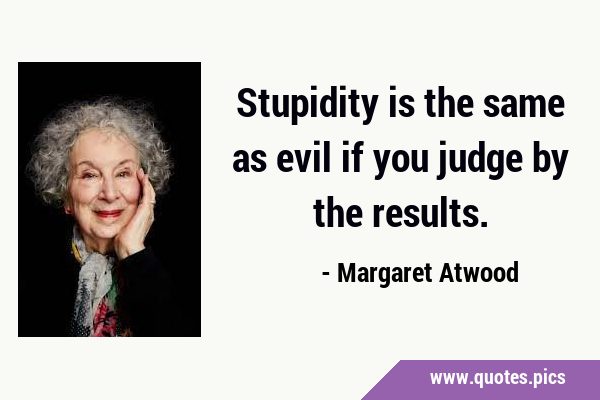 Stupidity is the same as evil if you judge by the …